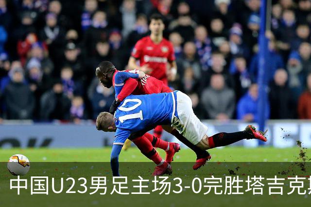 中国U23男足主场3-0完胜塔吉克斯坦，实现一周内双杀中亚劲旅